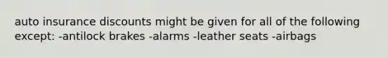 auto insurance discounts might be given for all of the following except: -antilock brakes -alarms -leather seats -airbags