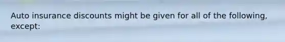 Auto insurance discounts might be given for all of the following, except: