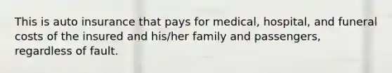 This is auto insurance that pays for medical, hospital, and funeral costs of the insured and his/her family and passengers, regardless of fault.