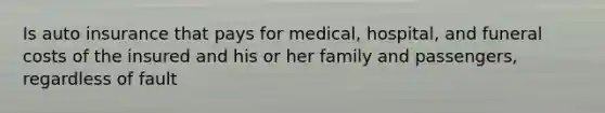 Is auto insurance that pays for medical, hospital, and funeral costs of the insured and his or her family and passengers, regardless of fault