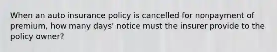 When an auto insurance policy is cancelled for nonpayment of premium, how many days' notice must the insurer provide to the policy owner?