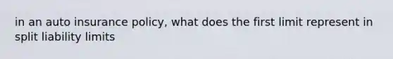 in an auto insurance policy, what does the first limit represent in split liability limits