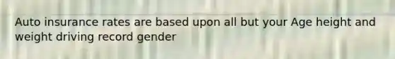 Auto insurance rates are based upon all but your Age height and weight driving record gender