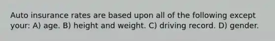 Auto insurance rates are based upon all of the following except your: A) age. B) height and weight. C) driving record. D) gender.
