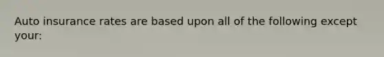 Auto insurance rates are based upon all of the following except your: