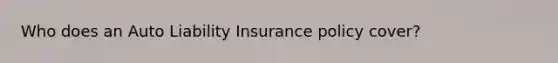 Who does an Auto Liability Insurance policy cover?