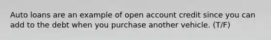 Auto loans are an example of open account credit since you can add to the debt when you purchase another vehicle. (T/F)