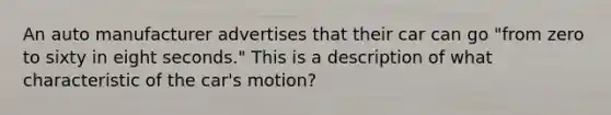 An auto manufacturer advertises that their car can go "from zero to sixty in eight seconds." This is a description of what characteristic of the car's motion?