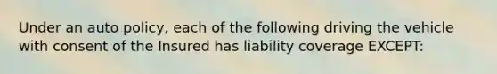 Under an auto policy, each of the following driving the vehicle with consent of the Insured has liability coverage EXCEPT: