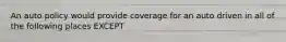 An auto policy would provide coverage for an auto driven in all of the following places EXCEPT