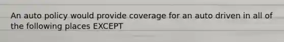 An auto policy would provide coverage for an auto driven in all of the following places EXCEPT