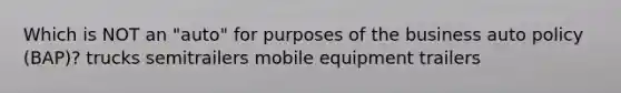 Which is NOT an "auto" for purposes of the business auto policy (BAP)? trucks semitrailers mobile equipment trailers