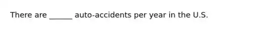 There are ______ auto-accidents per year in the U.S.