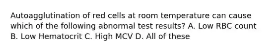 Autoagglutination of red cells at room temperature can cause which of the following abnormal test results? A. Low RBC count B. Low Hematocrit C. High MCV D. All of these