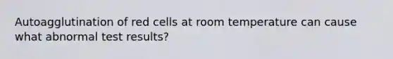 Autoagglutination of red cells at room temperature can cause what abnormal test results?