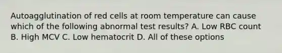 Autoagglutination of red cells at room temperature can cause which of the following abnormal test results? A. Low RBC count B. High MCV C. Low hematocrit D. All of these options