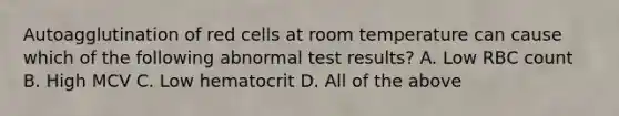 Autoagglutination of red cells at room temperature can cause which of the following abnormal test results? A. Low RBC count B. High MCV C. Low hematocrit D. All of the above