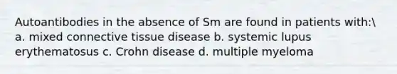 Autoantibodies in the absence of Sm are found in patients with: a. mixed connective tissue disease b. systemic lupus erythematosus c. Crohn disease d. multiple myeloma