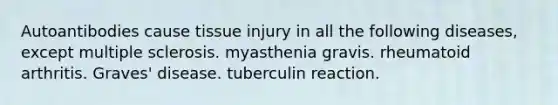 Autoantibodies cause tissue injury in all the following diseases, except multiple sclerosis. myasthenia gravis. rheumatoid arthritis. Graves' disease. tuberculin reaction.