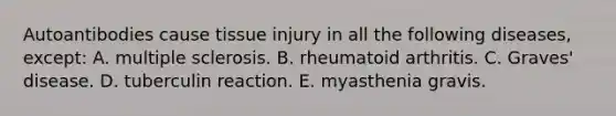 Autoantibodies cause tissue injury in all the following diseases, except: A. multiple sclerosis. B. rheumatoid arthritis. C. Graves' disease. D. tuberculin reaction. E. myasthenia gravis.