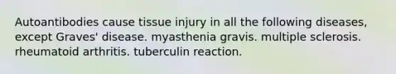 Autoantibodies cause tissue injury in all the following diseases, except Graves' disease. myasthenia gravis. multiple sclerosis. rheumatoid arthritis. tuberculin reaction.