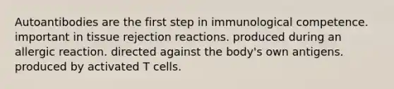 Autoantibodies are the first step in immunological competence. important in tissue rejection reactions. produced during an allergic reaction. directed against the body's own antigens. produced by activated T cells.