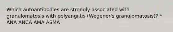 Which autoantibodies are strongly associated with granulomatosis with polyangiitis (Wegener's granulomatosis)? * ANA ANCA AMA ASMA