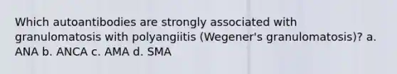 Which autoantibodies are strongly associated with granulomatosis with polyangiitis (Wegener's granulomatosis)? a. ANA b. ANCA c. AMA d. SMA