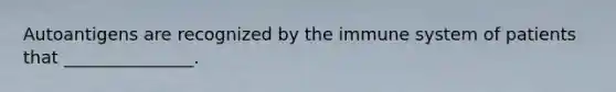 Autoantigens are recognized by the immune system of patients that _______________.
