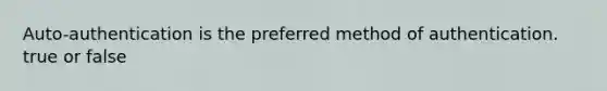Auto-authentication is the preferred method of authentication. true or false