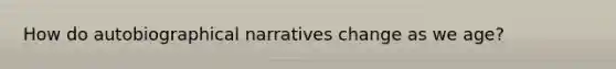 How do autobiographical narratives change as we age?