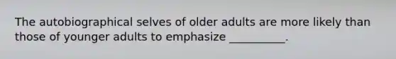 The autobiographical selves of older adults are more likely than those of younger adults to emphasize __________.