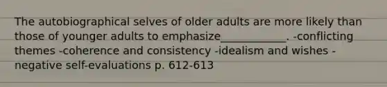 The autobiographical selves of older adults are more likely than those of younger adults to emphasize____________. -conflicting themes -coherence and consistency -idealism and wishes -negative self-evaluations p. 612-613