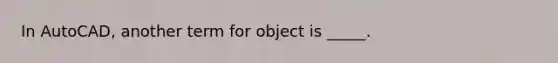 In AutoCAD, another term for object is _____.