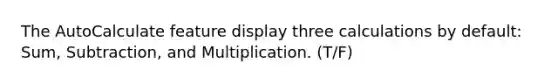 The AutoCalculate feature display three calculations by default: Sum, Subtraction, and Multiplication. (T/F)