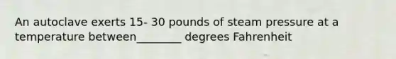 An autoclave exerts 15- 30 pounds of steam pressure at a temperature between________ degrees Fahrenheit