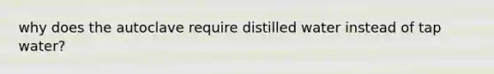 why does the autoclave require distilled water instead of tap water?