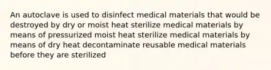 An autoclave is used to disinfect medical materials that would be destroyed by dry or moist heat sterilize medical materials by means of pressurized moist heat sterilize medical materials by means of dry heat decontaminate reusable medical materials before they are sterilized