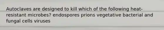 Autoclaves are designed to kill which of the following heat-resistant microbes? endospores prions vegetative bacterial and fungal cells viruses