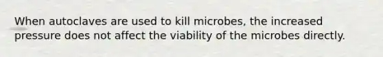 When autoclaves are used to kill microbes, the increased pressure does not affect the viability of the microbes directly.