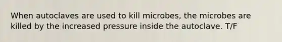 When autoclaves are used to kill microbes, the microbes are killed by the increased pressure inside the autoclave. T/F