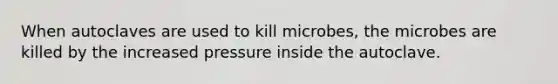 When autoclaves are used to kill microbes, the microbes are killed by the increased pressure inside the autoclave.