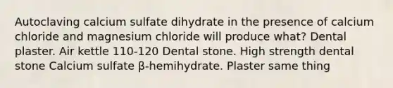 Autoclaving calcium sulfate dihydrate in the presence of calcium chloride and magnesium chloride will produce what? Dental plaster. Air kettle 110-120 Dental stone. High strength dental stone Calcium sulfate β-hemihydrate. Plaster same thing