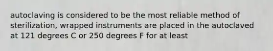 autoclaving is considered to be the most reliable method of sterilization, wrapped instruments are placed in the autoclaved at 121 degrees C or 250 degrees F for at least