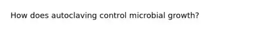 How does autoclaving control microbial growth?