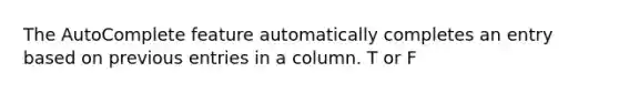 The AutoComplete feature automatically completes an entry based on previous entries in a column. T or F