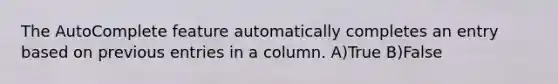 The AutoComplete feature automatically completes an entry based on previous entries in a column. A)True B)False