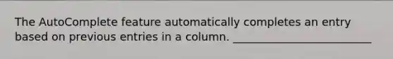 The AutoComplete feature automatically completes an entry based on previous entries in a column. _________________________