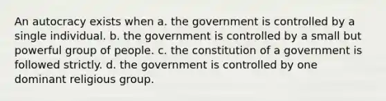 An autocracy exists when a. the government is controlled by a single individual. b. the government is controlled by a small but powerful group of people. c. the constitution of a government is followed strictly. d. the government is controlled by one dominant religious group.