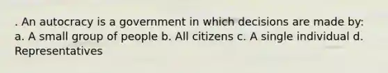 . An autocracy is a government in which decisions are made by: a. A small group of people b. All citizens c. A single individual d. Representatives